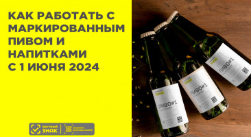 Важные изменения с 1 июня 2024: Как работать с маркированным пивом и напитками в России